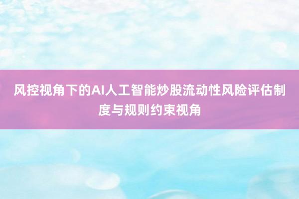 风控视角下的AI人工智能炒股流动性风险评估制度与规则约束视角