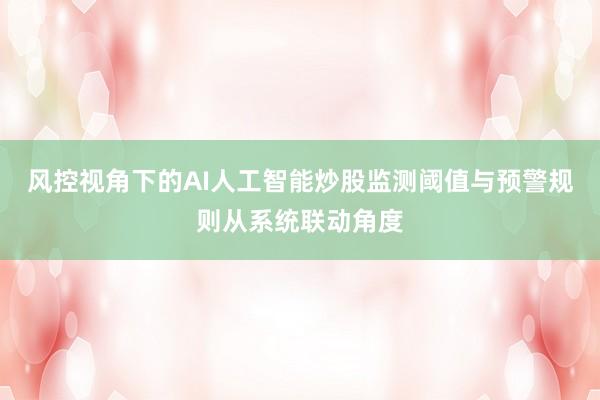 风控视角下的AI人工智能炒股监测阈值与预警规则从系统联动角度