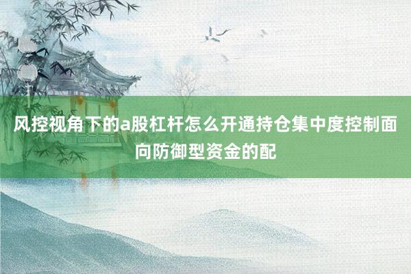 风控视角下的a股杠杆怎么开通持仓集中度控制面向防御型资金的配