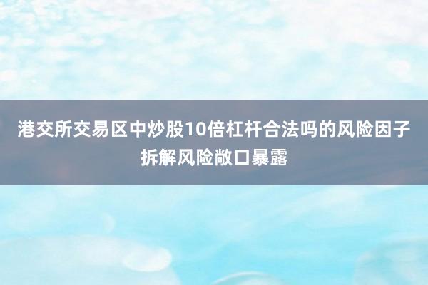 港交所交易区中炒股10倍杠杆合法吗的风险因子拆解风险敞口暴露