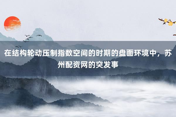在结构轮动压制指数空间的时期的盘面环境中，苏州配资网的突发事