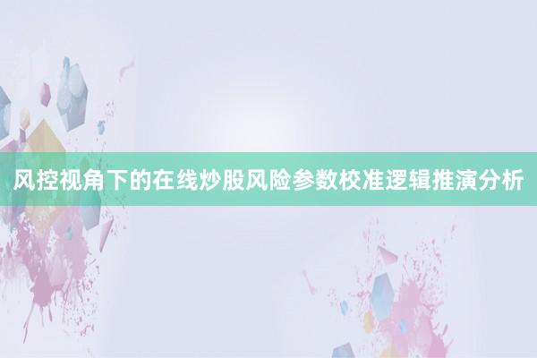 风控视角下的在线炒股风险参数校准逻辑推演分析