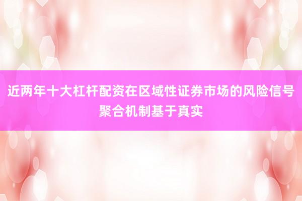 近两年十大杠杆配资在区域性证券市场的风险信号聚合机制基于真实