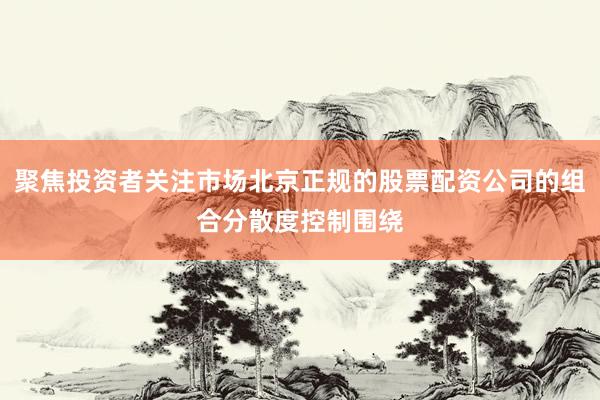聚焦投资者关注市场北京正规的股票配资公司的组合分散度控制围绕