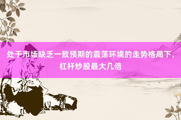 处于市场缺乏一致预期的震荡环境的走势格局下，杠杆炒股最大几倍
