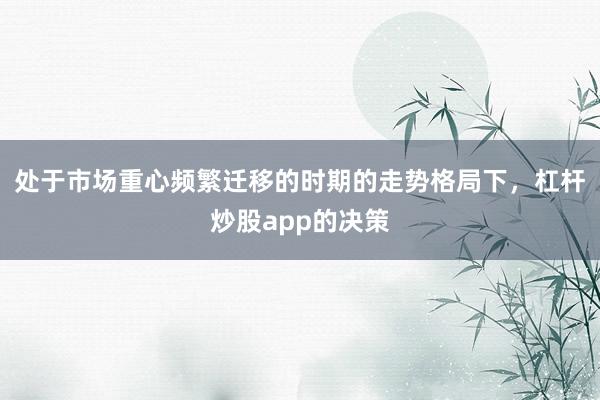 处于市场重心频繁迁移的时期的走势格局下，杠杆炒股app的决策