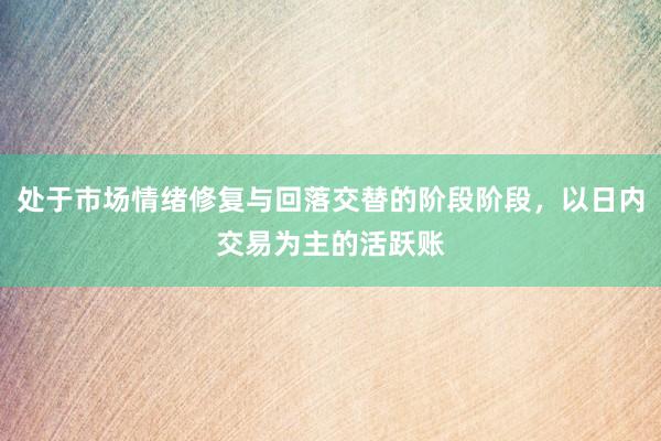 处于市场情绪修复与回落交替的阶段阶段，以日内交易为主的活跃账