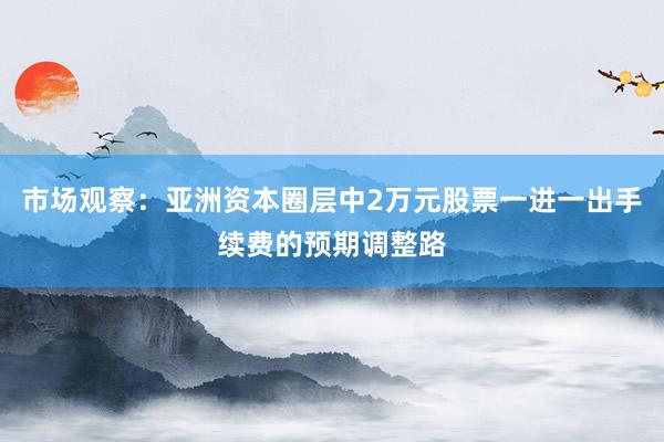 市场观察：亚洲资本圈层中2万元股票一进一出手续费的预期调整路