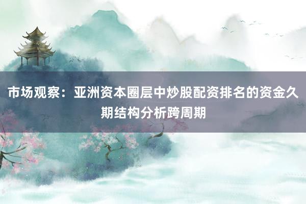 市场观察：亚洲资本圈层中炒股配资排名的资金久期结构分析跨周期