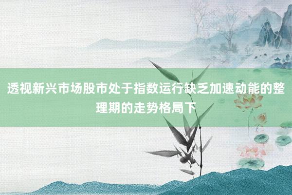 透视新兴市场股市处于指数运行缺乏加速动能的整理期的走势格局下