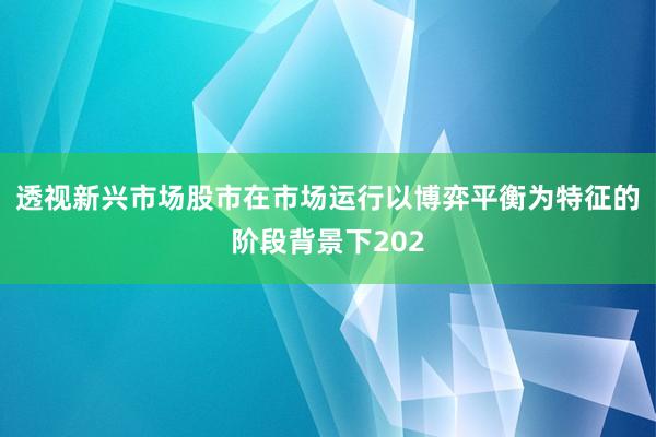 透视新兴市场股市在市场运行以博弈平衡为特征的阶段背景下202