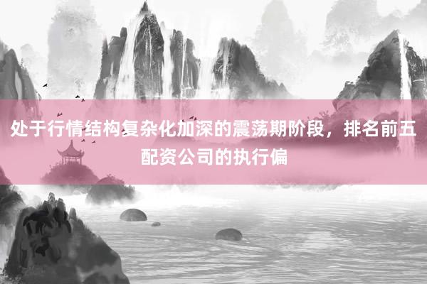 处于行情结构复杂化加深的震荡期阶段，排名前五配资公司的执行偏