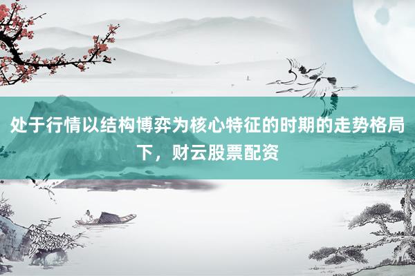 处于行情以结构博弈为核心特征的时期的走势格局下，财云股票配资