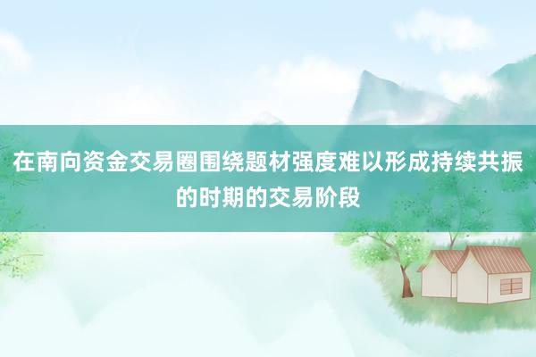 在南向资金交易圈围绕题材强度难以形成持续共振的时期的交易阶段