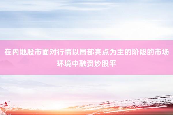 在内地股市面对行情以局部亮点为主的阶段的市场环境中融资炒股平
