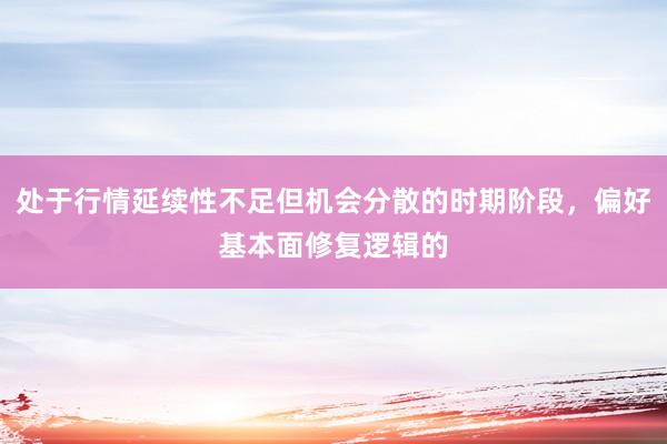 处于行情延续性不足但机会分散的时期阶段，偏好基本面修复逻辑的