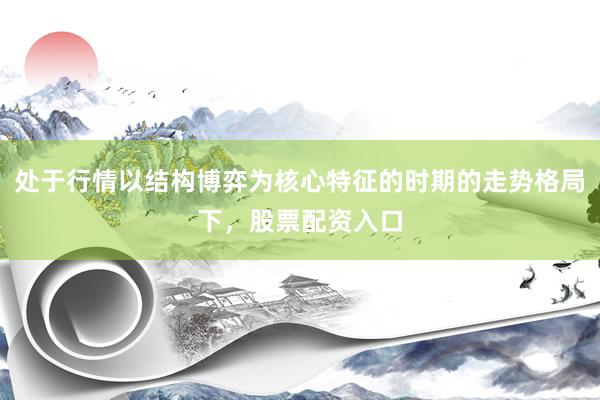 处于行情以结构博弈为核心特征的时期的走势格局下，股票配资入口