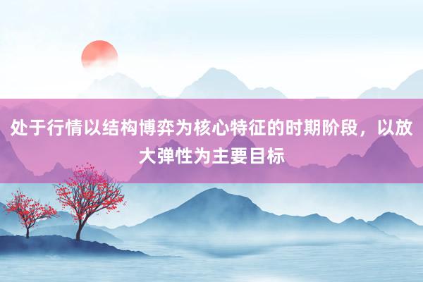 处于行情以结构博弈为核心特征的时期阶段，以放大弹性为主要目标