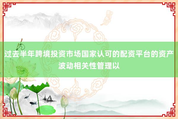 过去半年跨境投资市场国家认可的配资平台的资产波动相关性管理以