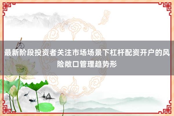 最新阶段投资者关注市场场景下杠杆配资开户的风险敞口管理趋势形
