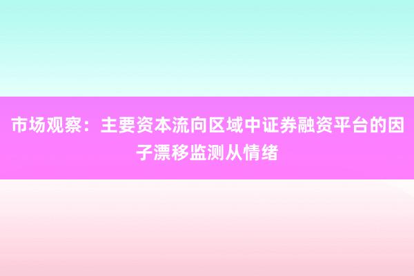市场观察：主要资本流向区域中证券融资平台的因子漂移监测从情绪