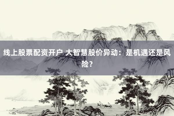 线上股票配资开户 大智慧股价异动：是机遇还是风险？
