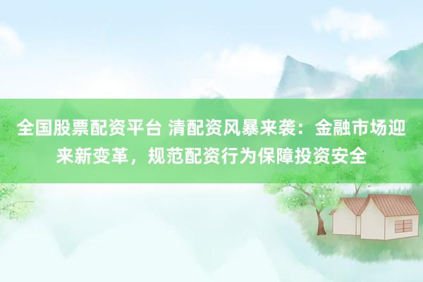 全国股票配资平台 清配资风暴来袭：金融市场迎来新变革，规范配资行为保障投资安全