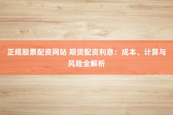 正规股票配资网站 期货配资利息：成本、计算与风险全解析