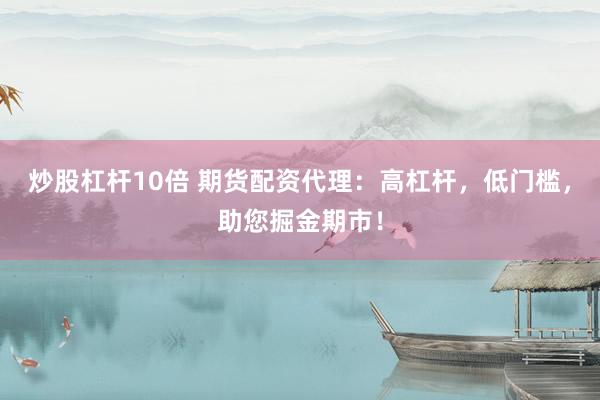 炒股杠杆10倍 期货配资代理：高杠杆，低门槛，助您掘金期市！