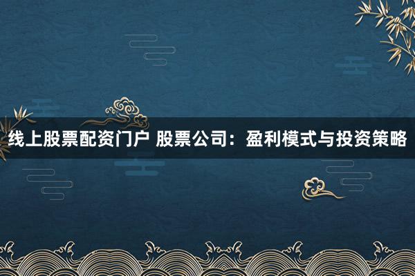 线上股票配资门户 股票公司：盈利模式与投资策略