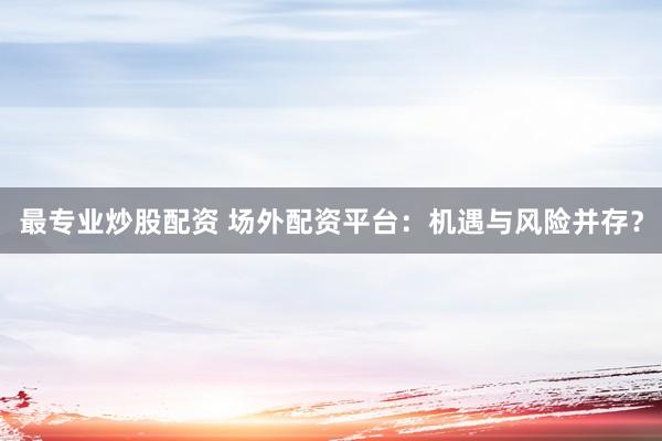 最专业炒股配资 场外配资平台：机遇与风险并存？