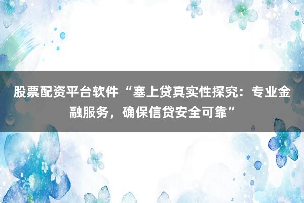 股票配资平台软件 “塞上贷真实性探究：专业金融服务，确保信贷安全可靠”