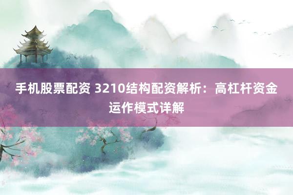 手机股票配资 3210结构配资解析：高杠杆资金运作模式详解