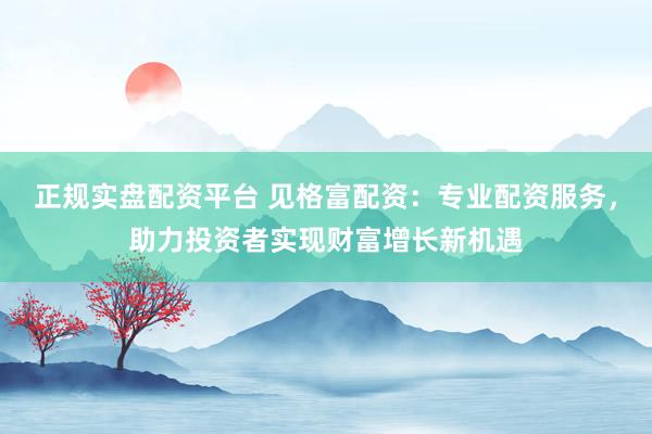 正规实盘配资平台 见格富配资：专业配资服务，助力投资者实现财富增长新机遇