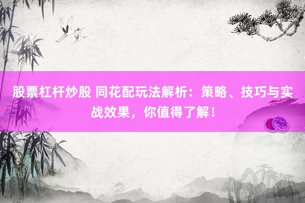 股票杠杆炒股 同花配玩法解析：策略、技巧与实战效果，你值得了解！