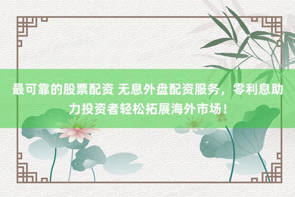 最可靠的股票配资 无息外盘配资服务，零利息助力投资者轻松拓展海外市场！