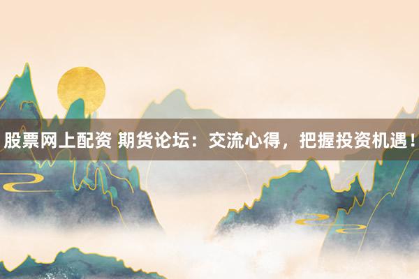 股票网上配资 期货论坛：交流心得，把握投资机遇！