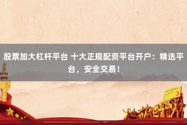 股票加大杠杆平台 十大正规配资平台开户：精选平台，安全交易！