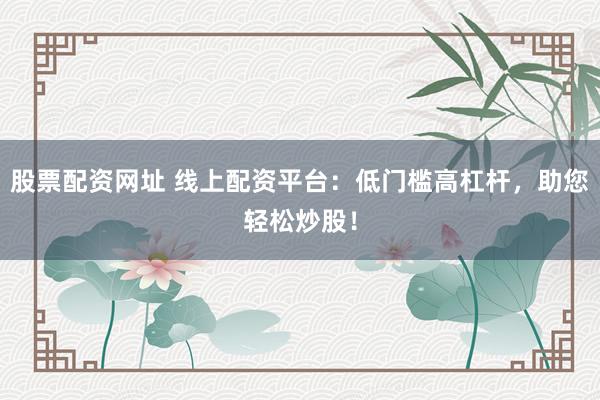 股票配资网址 线上配资平台：低门槛高杠杆，助您轻松炒股！