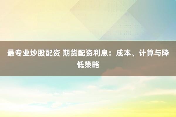 最专业炒股配资 期货配资利息：成本、计算与降低策略