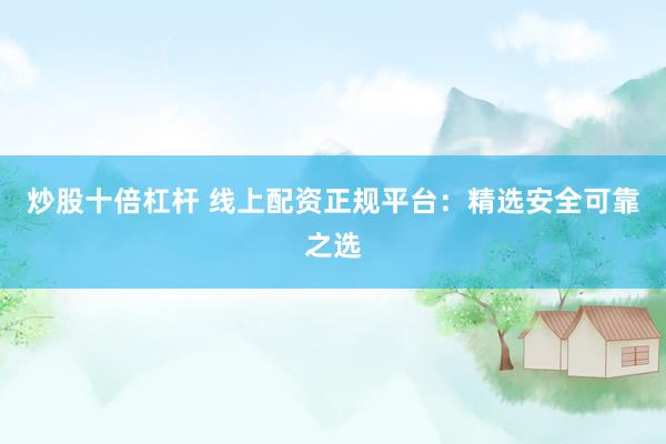 炒股十倍杠杆 线上配资正规平台：精选安全可靠之选