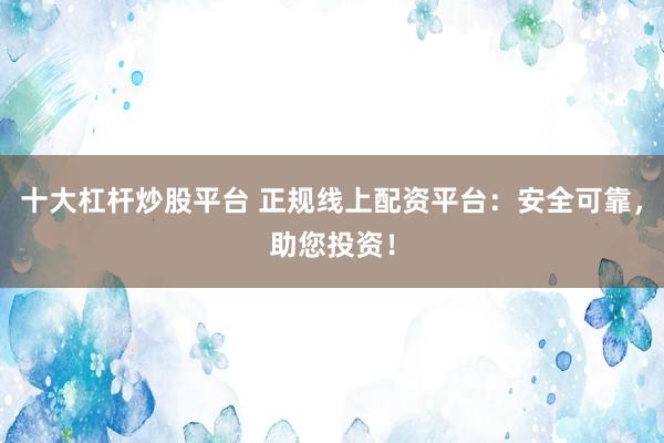 十大杠杆炒股平台 正规线上配资平台：安全可靠，助您投资！