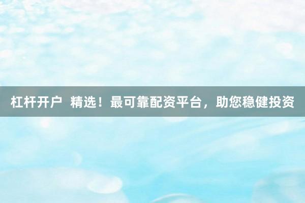 杠杆开户  精选！最可靠配资平台，助您稳健投资