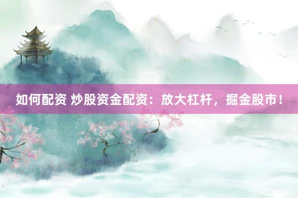 如何配资 炒股资金配资：放大杠杆，掘金股市！