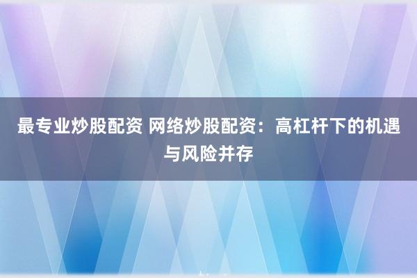 最专业炒股配资 网络炒股配资：高杠杆下的机遇与风险并存