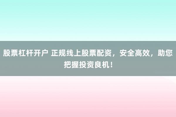 股票杠杆开户 正规线上股票配资，安全高效，助您把握投资良机！