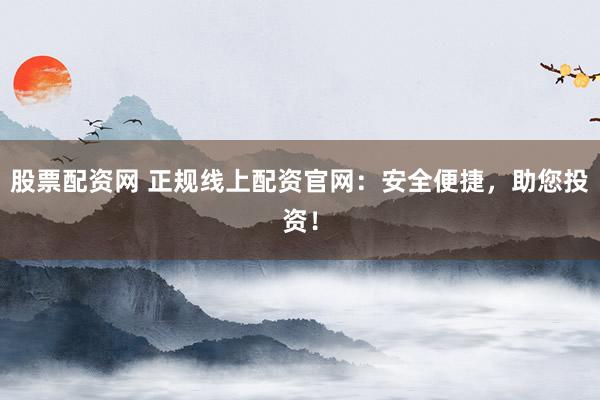 股票配资网 正规线上配资官网：安全便捷，助您投资！