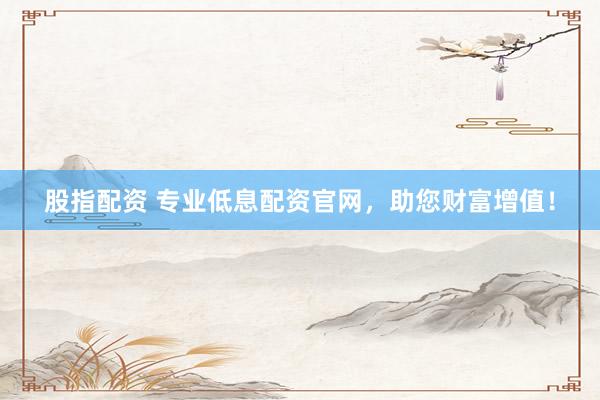 股指配资 专业低息配资官网，助您财富增值！