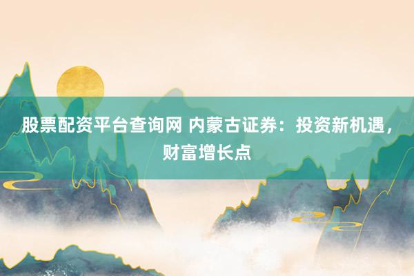 股票配资平台查询网 内蒙古证券：投资新机遇，财富增长点