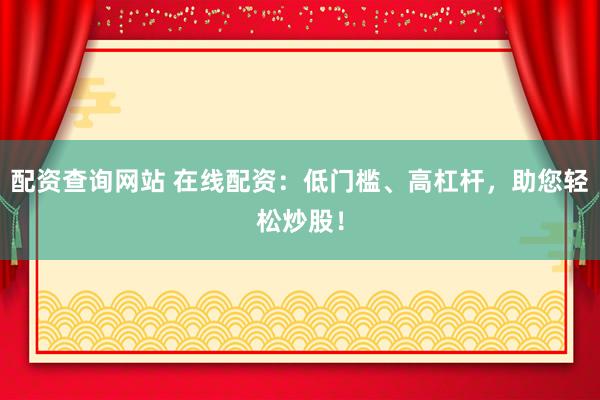 配资查询网站 在线配资：低门槛、高杠杆，助您轻松炒股！